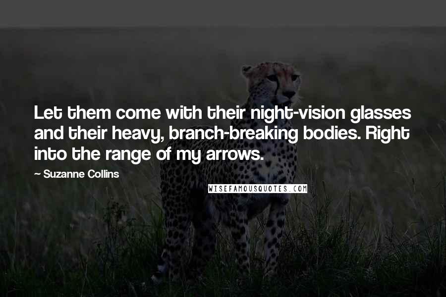 Suzanne Collins Quotes: Let them come with their night-vision glasses and their heavy, branch-breaking bodies. Right into the range of my arrows.