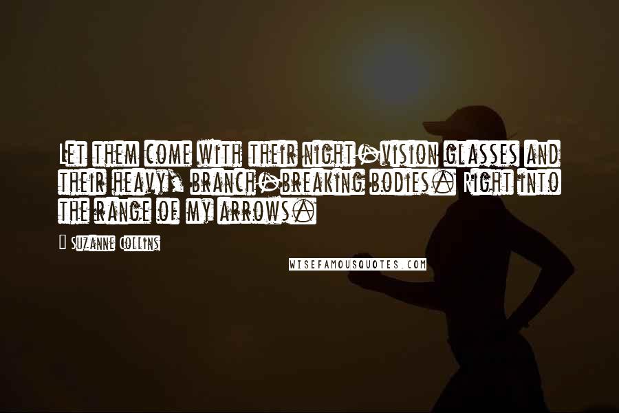 Suzanne Collins Quotes: Let them come with their night-vision glasses and their heavy, branch-breaking bodies. Right into the range of my arrows.