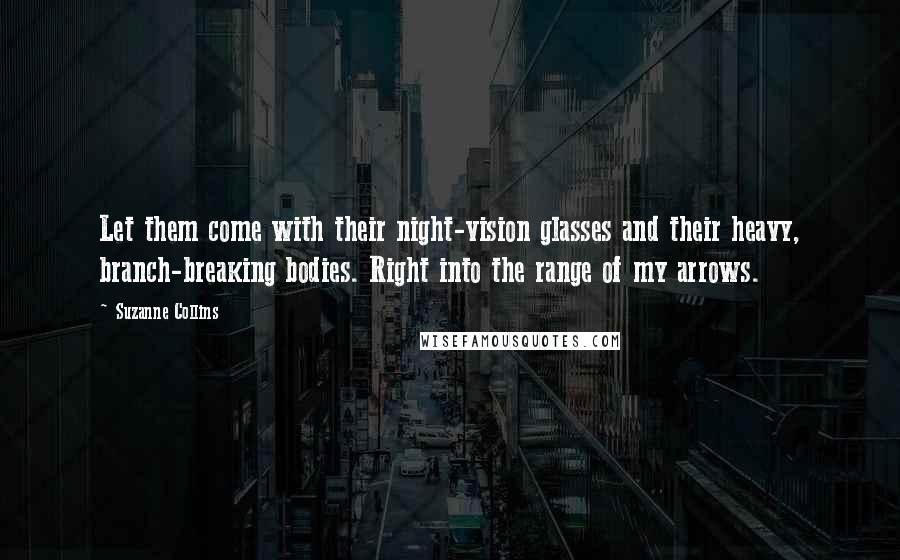 Suzanne Collins Quotes: Let them come with their night-vision glasses and their heavy, branch-breaking bodies. Right into the range of my arrows.