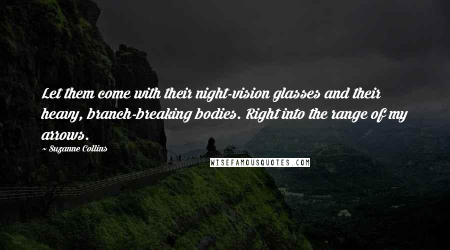 Suzanne Collins Quotes: Let them come with their night-vision glasses and their heavy, branch-breaking bodies. Right into the range of my arrows.