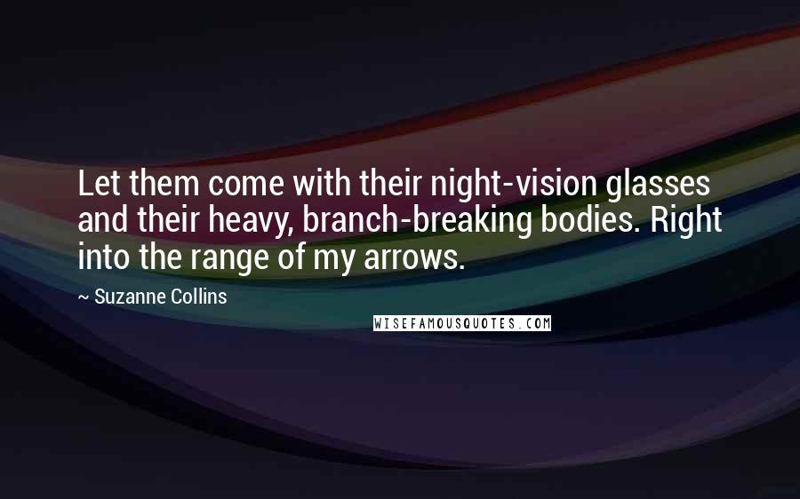 Suzanne Collins Quotes: Let them come with their night-vision glasses and their heavy, branch-breaking bodies. Right into the range of my arrows.