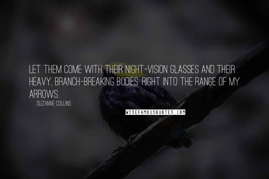 Suzanne Collins Quotes: Let them come with their night-vision glasses and their heavy, branch-breaking bodies. Right into the range of my arrows.