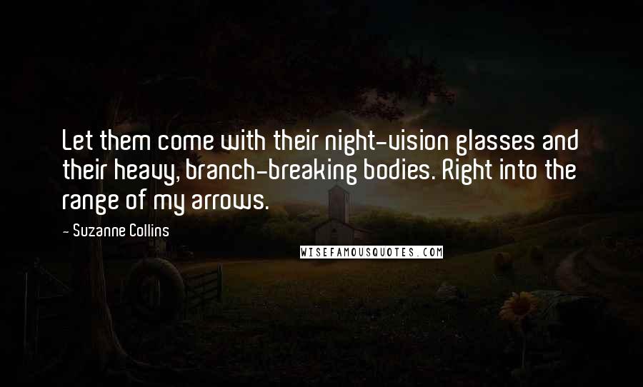 Suzanne Collins Quotes: Let them come with their night-vision glasses and their heavy, branch-breaking bodies. Right into the range of my arrows.