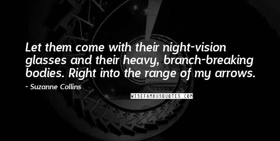 Suzanne Collins Quotes: Let them come with their night-vision glasses and their heavy, branch-breaking bodies. Right into the range of my arrows.