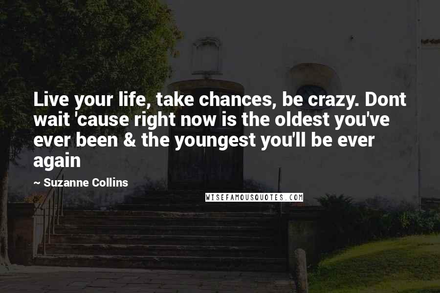 Suzanne Collins Quotes: Live your life, take chances, be crazy. Dont wait 'cause right now is the oldest you've ever been & the youngest you'll be ever again