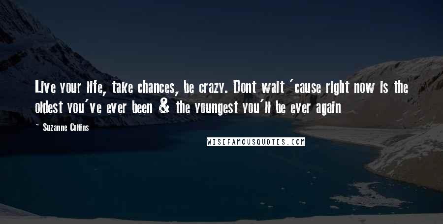 Suzanne Collins Quotes: Live your life, take chances, be crazy. Dont wait 'cause right now is the oldest you've ever been & the youngest you'll be ever again