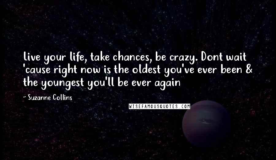 Suzanne Collins Quotes: Live your life, take chances, be crazy. Dont wait 'cause right now is the oldest you've ever been & the youngest you'll be ever again