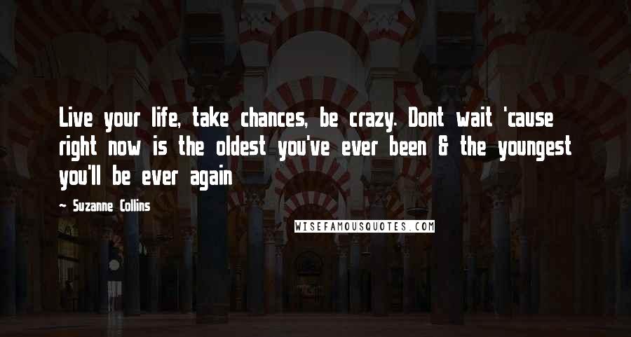 Suzanne Collins Quotes: Live your life, take chances, be crazy. Dont wait 'cause right now is the oldest you've ever been & the youngest you'll be ever again