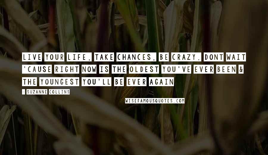 Suzanne Collins Quotes: Live your life, take chances, be crazy. Dont wait 'cause right now is the oldest you've ever been & the youngest you'll be ever again