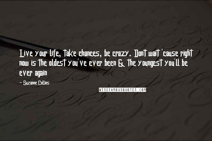 Suzanne Collins Quotes: Live your life, take chances, be crazy. Dont wait 'cause right now is the oldest you've ever been & the youngest you'll be ever again