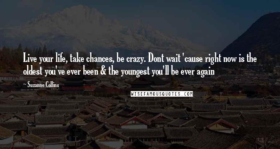 Suzanne Collins Quotes: Live your life, take chances, be crazy. Dont wait 'cause right now is the oldest you've ever been & the youngest you'll be ever again