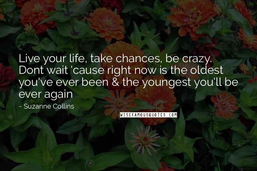 Suzanne Collins Quotes: Live your life, take chances, be crazy. Dont wait 'cause right now is the oldest you've ever been & the youngest you'll be ever again