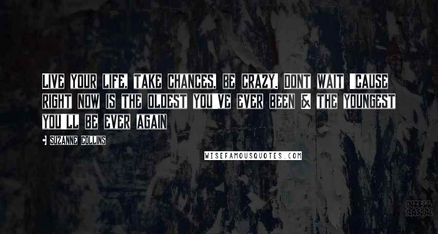 Suzanne Collins Quotes: Live your life, take chances, be crazy. Dont wait 'cause right now is the oldest you've ever been & the youngest you'll be ever again