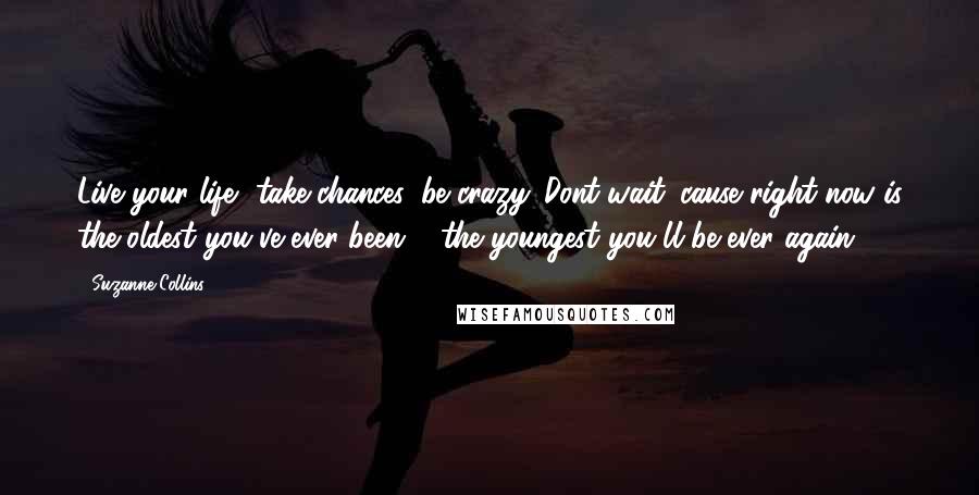 Suzanne Collins Quotes: Live your life, take chances, be crazy. Dont wait 'cause right now is the oldest you've ever been & the youngest you'll be ever again