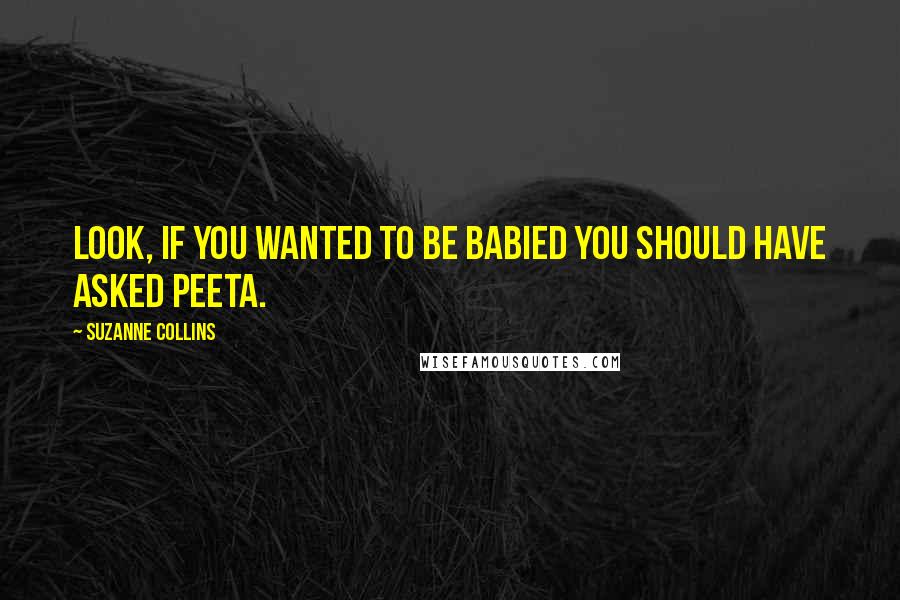 Suzanne Collins Quotes: Look, if you wanted to be babied you should have asked Peeta.