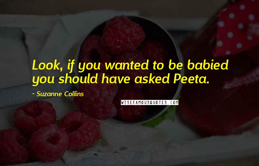 Suzanne Collins Quotes: Look, if you wanted to be babied you should have asked Peeta.