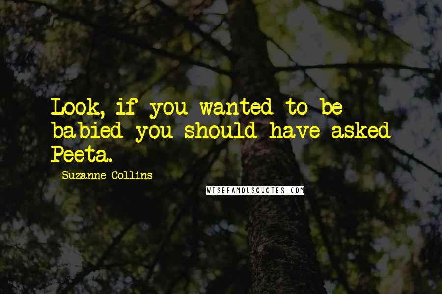 Suzanne Collins Quotes: Look, if you wanted to be babied you should have asked Peeta.