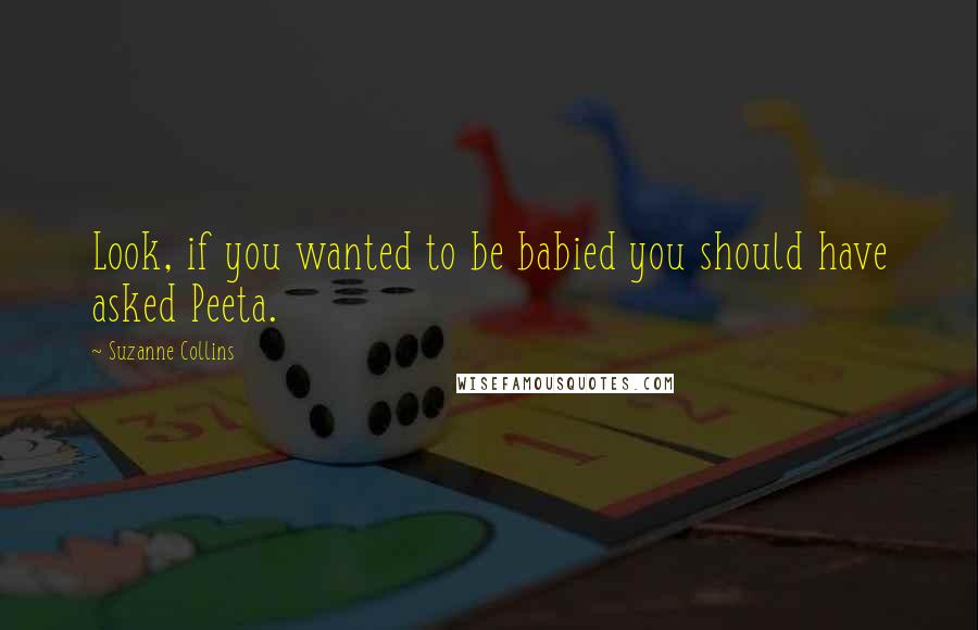 Suzanne Collins Quotes: Look, if you wanted to be babied you should have asked Peeta.