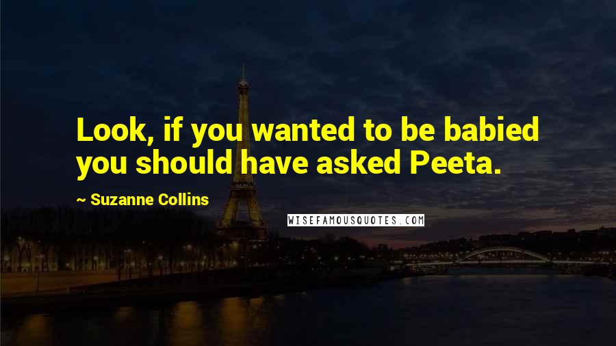 Suzanne Collins Quotes: Look, if you wanted to be babied you should have asked Peeta.