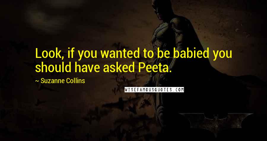 Suzanne Collins Quotes: Look, if you wanted to be babied you should have asked Peeta.