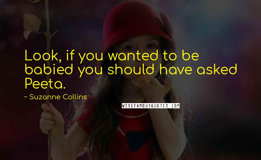 Suzanne Collins Quotes: Look, if you wanted to be babied you should have asked Peeta.