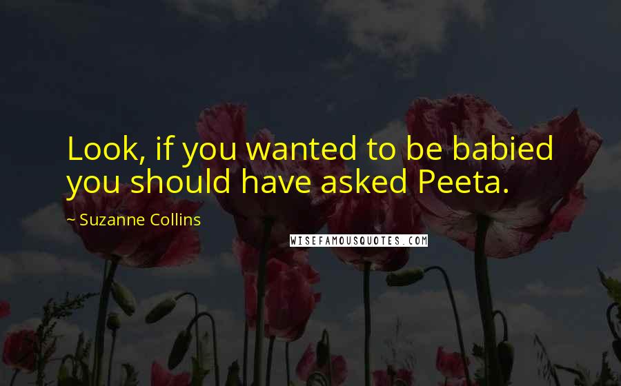 Suzanne Collins Quotes: Look, if you wanted to be babied you should have asked Peeta.
