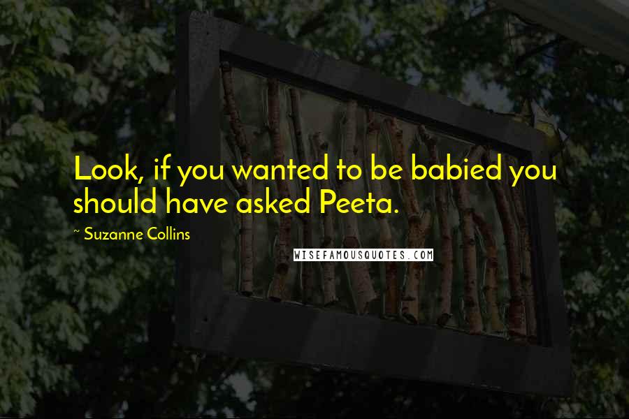 Suzanne Collins Quotes: Look, if you wanted to be babied you should have asked Peeta.