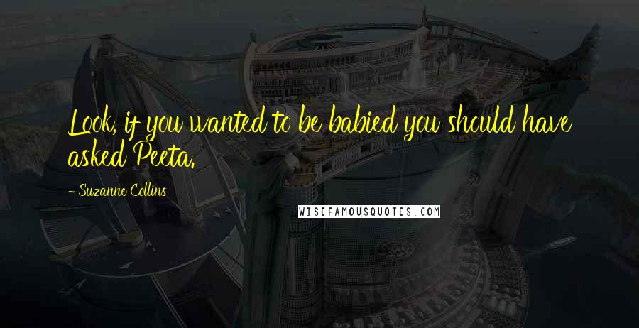 Suzanne Collins Quotes: Look, if you wanted to be babied you should have asked Peeta.