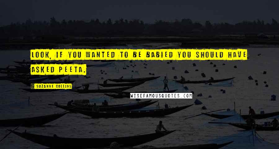 Suzanne Collins Quotes: Look, if you wanted to be babied you should have asked Peeta.