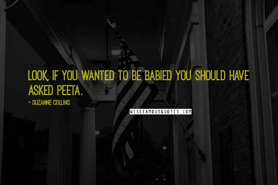 Suzanne Collins Quotes: Look, if you wanted to be babied you should have asked Peeta.