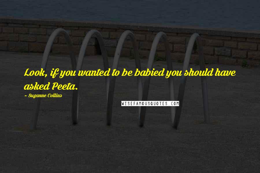 Suzanne Collins Quotes: Look, if you wanted to be babied you should have asked Peeta.