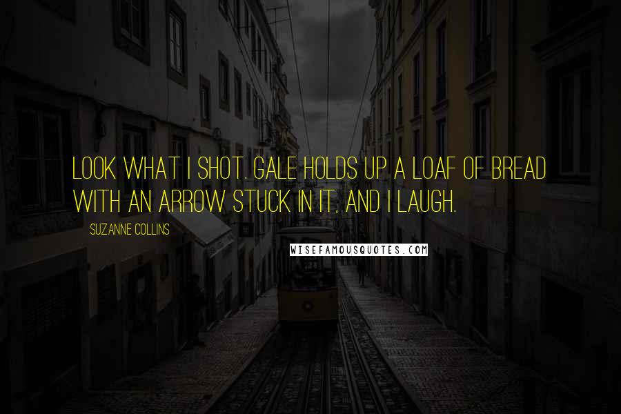 Suzanne Collins Quotes: Look what I shot. Gale holds up a loaf of bread with an arrow stuck in it, and I laugh.