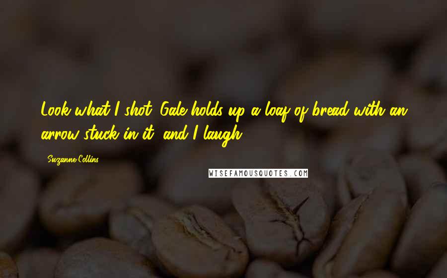 Suzanne Collins Quotes: Look what I shot. Gale holds up a loaf of bread with an arrow stuck in it, and I laugh.