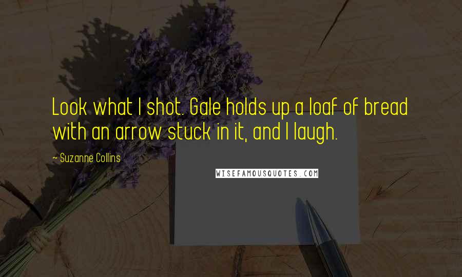 Suzanne Collins Quotes: Look what I shot. Gale holds up a loaf of bread with an arrow stuck in it, and I laugh.