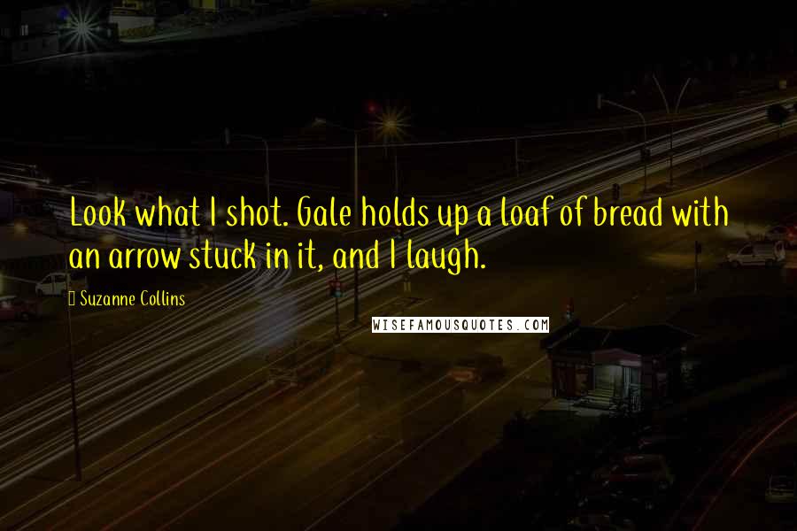 Suzanne Collins Quotes: Look what I shot. Gale holds up a loaf of bread with an arrow stuck in it, and I laugh.