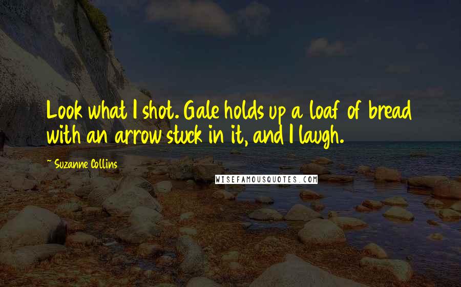 Suzanne Collins Quotes: Look what I shot. Gale holds up a loaf of bread with an arrow stuck in it, and I laugh.