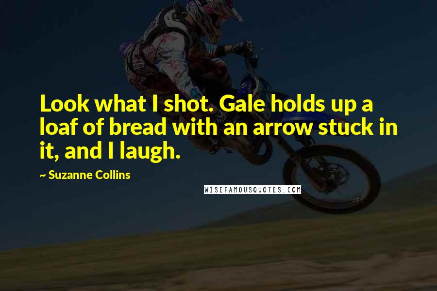 Suzanne Collins Quotes: Look what I shot. Gale holds up a loaf of bread with an arrow stuck in it, and I laugh.