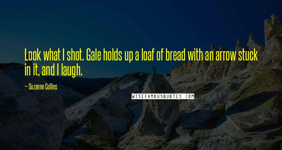 Suzanne Collins Quotes: Look what I shot. Gale holds up a loaf of bread with an arrow stuck in it, and I laugh.