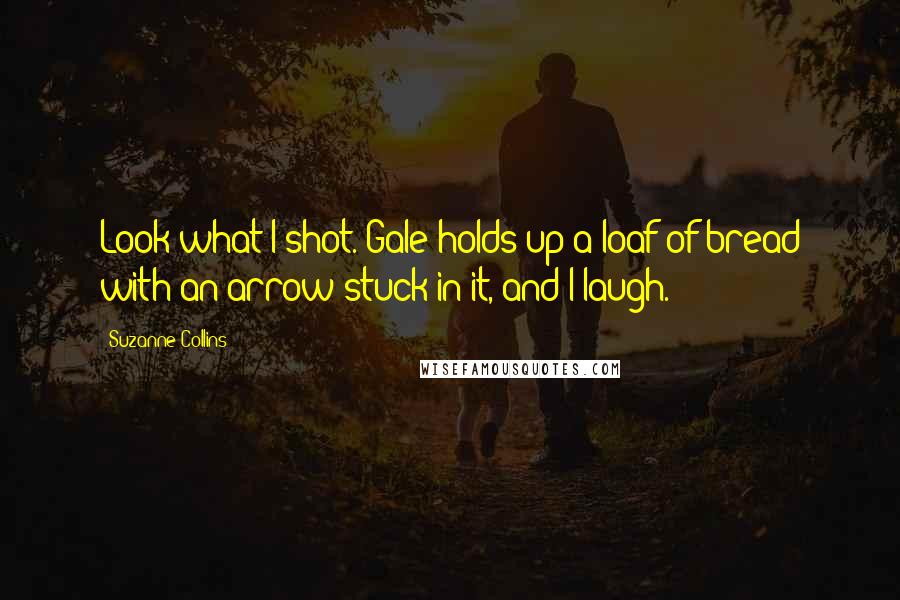 Suzanne Collins Quotes: Look what I shot. Gale holds up a loaf of bread with an arrow stuck in it, and I laugh.