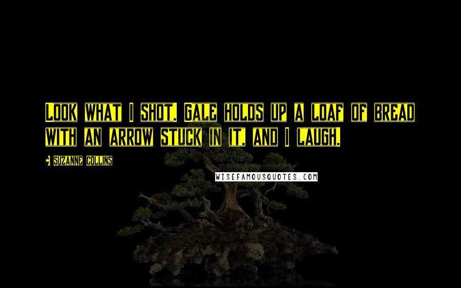 Suzanne Collins Quotes: Look what I shot. Gale holds up a loaf of bread with an arrow stuck in it, and I laugh.
