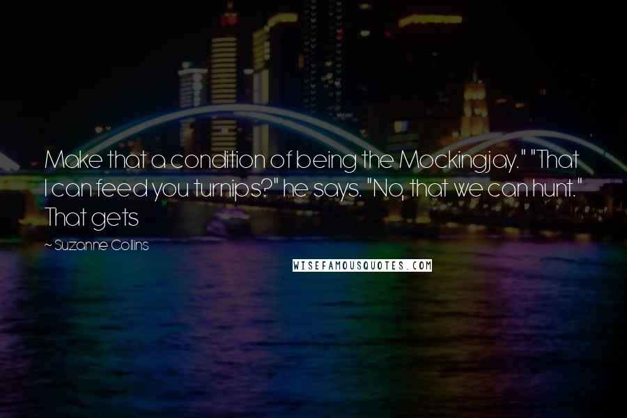 Suzanne Collins Quotes: Make that a condition of being the Mockingjay." "That I can feed you turnips?" he says. "No, that we can hunt." That gets