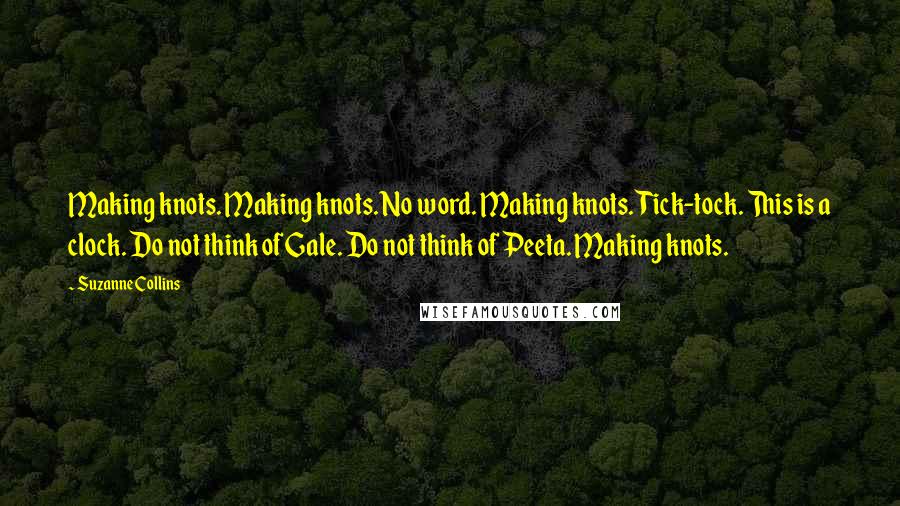 Suzanne Collins Quotes: Making knots. Making knots. No word. Making knots. Tick-tock. This is a clock. Do not think of Gale. Do not think of Peeta. Making knots.