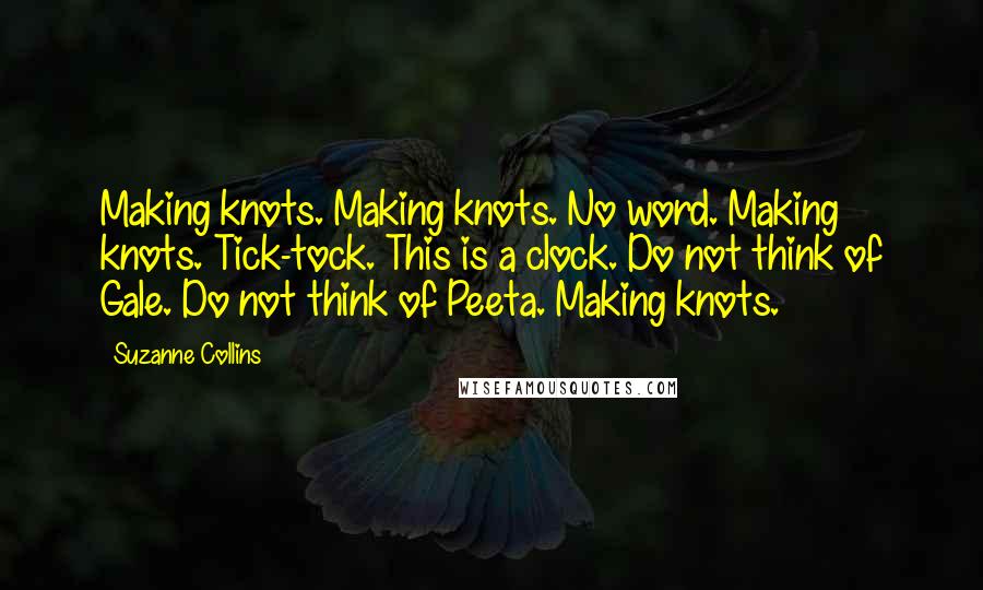 Suzanne Collins Quotes: Making knots. Making knots. No word. Making knots. Tick-tock. This is a clock. Do not think of Gale. Do not think of Peeta. Making knots.