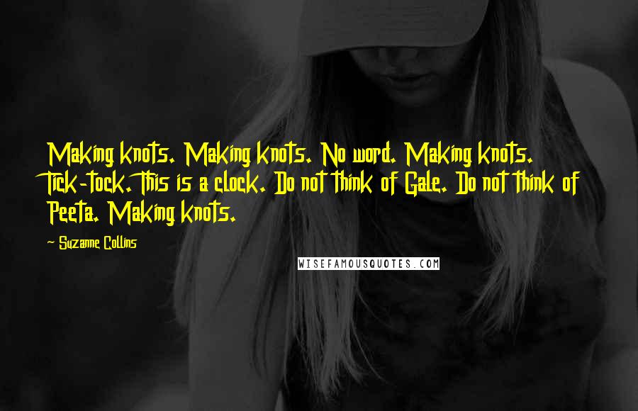 Suzanne Collins Quotes: Making knots. Making knots. No word. Making knots. Tick-tock. This is a clock. Do not think of Gale. Do not think of Peeta. Making knots.