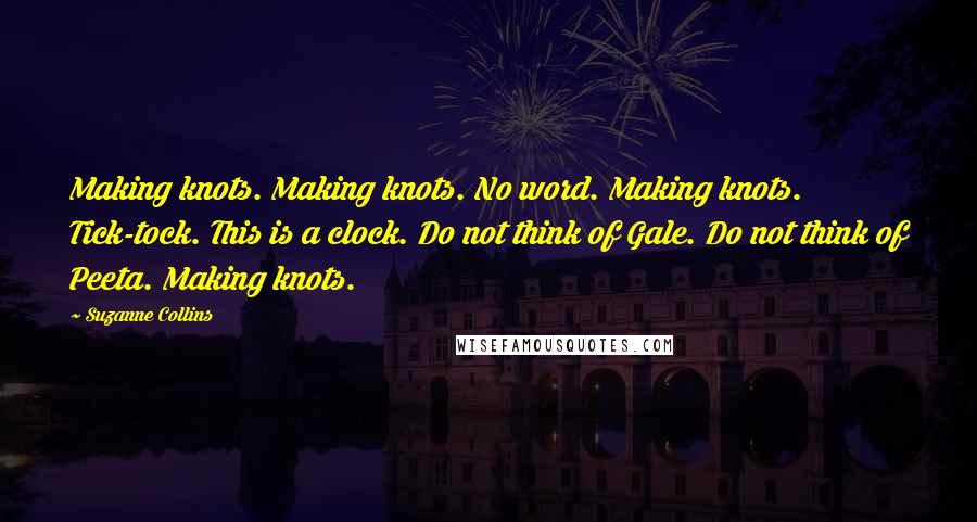 Suzanne Collins Quotes: Making knots. Making knots. No word. Making knots. Tick-tock. This is a clock. Do not think of Gale. Do not think of Peeta. Making knots.