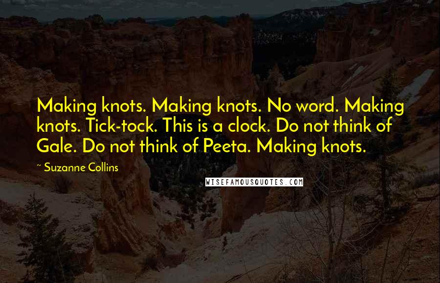 Suzanne Collins Quotes: Making knots. Making knots. No word. Making knots. Tick-tock. This is a clock. Do not think of Gale. Do not think of Peeta. Making knots.