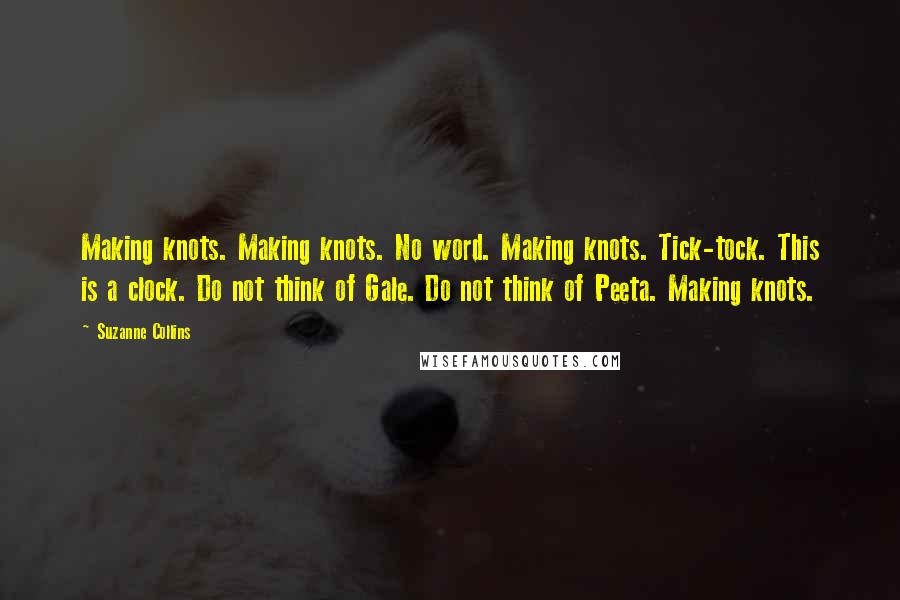 Suzanne Collins Quotes: Making knots. Making knots. No word. Making knots. Tick-tock. This is a clock. Do not think of Gale. Do not think of Peeta. Making knots.