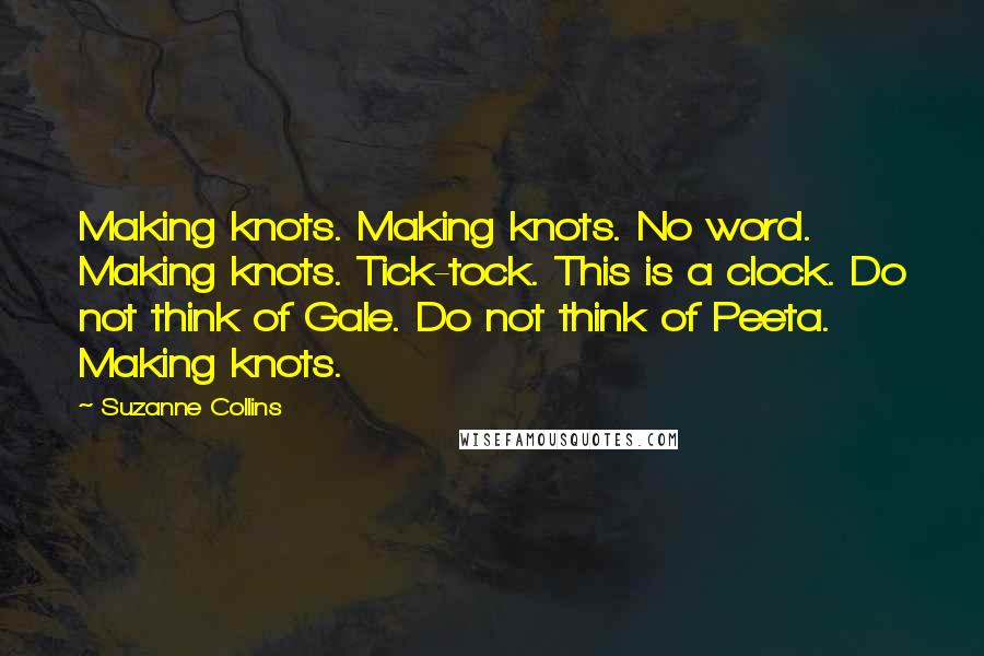 Suzanne Collins Quotes: Making knots. Making knots. No word. Making knots. Tick-tock. This is a clock. Do not think of Gale. Do not think of Peeta. Making knots.