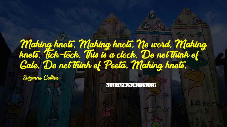 Suzanne Collins Quotes: Making knots. Making knots. No word. Making knots. Tick-tock. This is a clock. Do not think of Gale. Do not think of Peeta. Making knots.