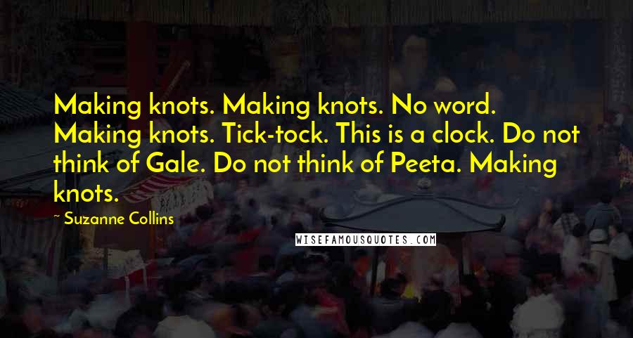 Suzanne Collins Quotes: Making knots. Making knots. No word. Making knots. Tick-tock. This is a clock. Do not think of Gale. Do not think of Peeta. Making knots.